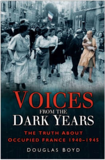 Voices from the Dark Years : The Truth About Occupied France 1940-1945, Hardback Book