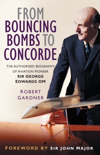 From Bouncing Bombs to Concorde : The Authorised Biography of Aviation Pioneer Sir George Edwards OM, Hardback Book