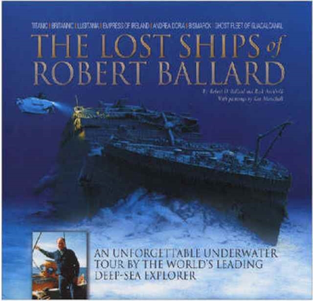 The Lost Ships of Robert Ballard : An Unforgettable Underwater Tour by the World's Leading Deep-sea Explorer, Hardback Book