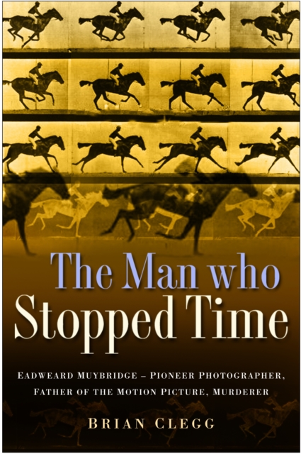 The Man Who Stopped Time : Eadweard Muybridge - Pioneer Photographer, Father of the Motion Picture, Murderer, Hardback Book