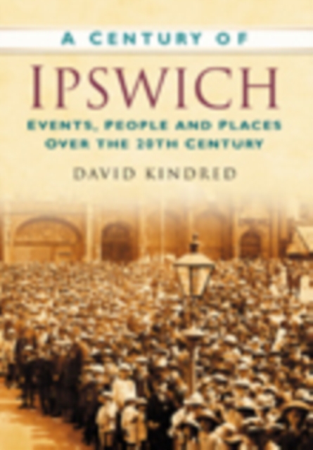 A Century of Ipswich : Events, People and Places Over the 20th Century, Paperback / softback Book