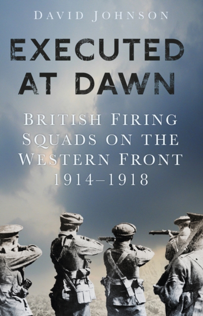 Executed at Dawn : British Firing Squads on the Western Front 1914-1918, Hardback Book