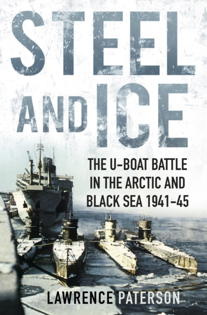 Steel and Ice : The U-Boat Battle in the Arctic and Black Sea 1941-45, Hardback Book