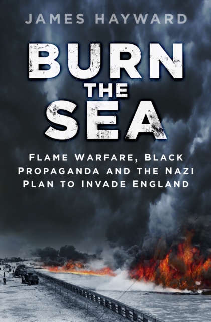 Burn the Sea : Flame Warfare, Black Propaganda and the Nazi Plan to Invade England, Hardback Book