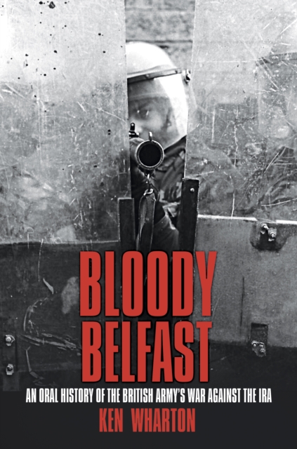 Bloody Belfast : An Oral History of the British Army's War Against The IRA, Paperback / softback Book