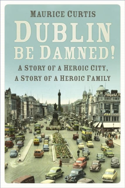 Dublin be Damned! : A Story of a Heroic City, A Story of a Heroic Family, Paperback Book