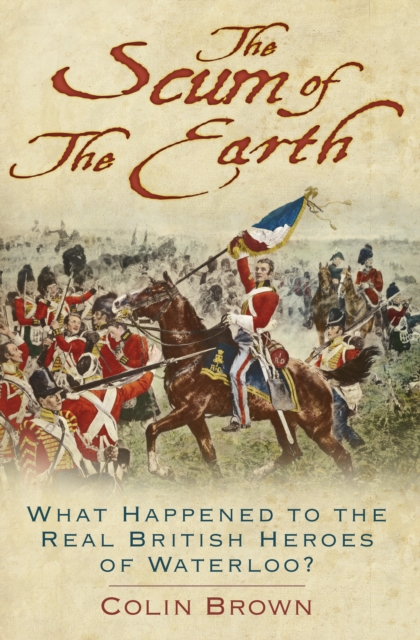 'The Scum of the Earth' : What Happened to the Real British Heroes of Waterloo?, Paperback / softback Book