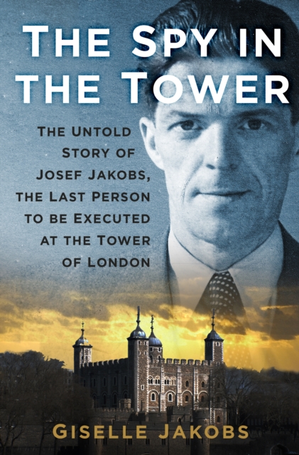 The Spy in the Tower : The Untold Story of Joseph Jakobs, the Last Person to be Executed in the Tower of London, Hardback Book