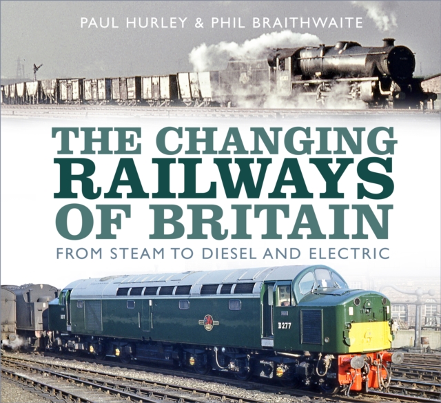 The Changing Railways of Britain : From Steam to Diesel and Electric, Hardback Book