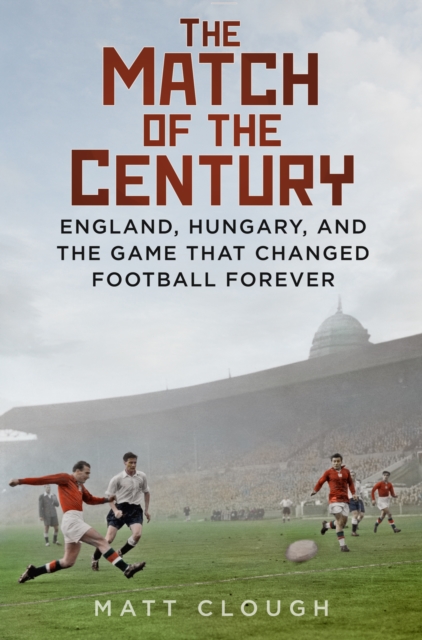 The Match of the Century : England, Hungary, and the Game that Changed Football Forever, Hardback Book