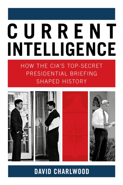 Current Intelligence : How the CIA's Top-Secret Presidential Briefing Shaped History, Hardback Book