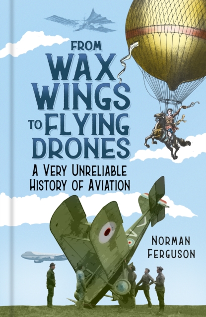 From Wax Wings to Flying Drones : A Very Unreliable History of Aviation, Hardback Book