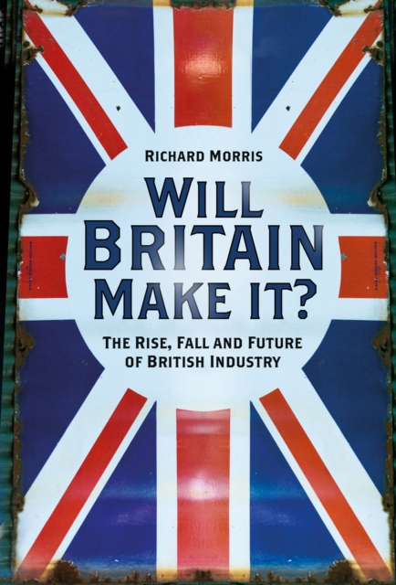 Will Britain Make it? : The Rise, Fall and Future of British Industry, Hardback Book