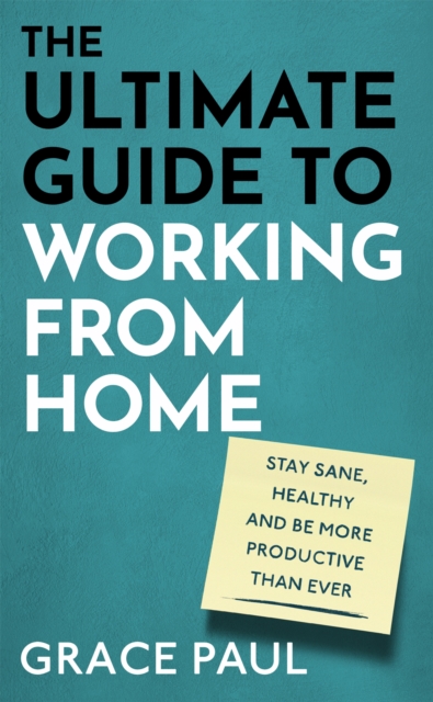 The Ultimate Guide to Working from Home : How to stay sane, healthy and be more productive than ever, Hardback Book