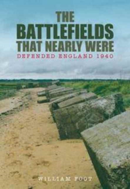Battlefields That Nearly Were : Defending Britian 1940, Hardback Book
