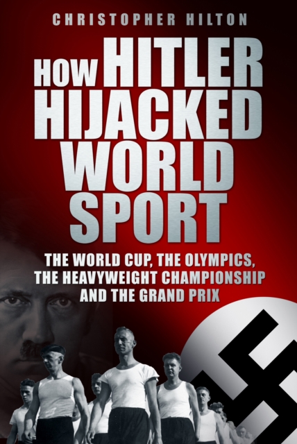 How Hitler Hijacked World Sport : The World Cup, the Olympics, the Heavyweight Championship and the Grand Prix, Hardback Book