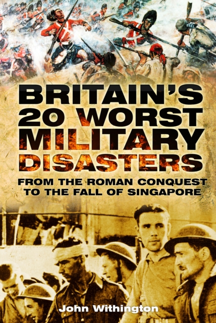 Britain's 20 Worst Military Disasters : From the Roman Conquest to the Fall of Singapore, Paperback / softback Book