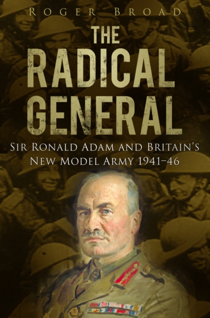 The Radical General : Sir Ronald Adam and Britain's New Model Army 1941-1946, Hardback Book