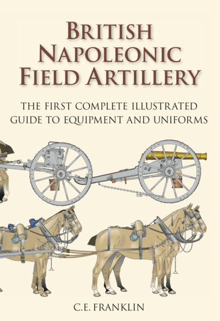 British Napoleonic Field Artillery : The First Complete Illustrated Guide to Equipment and Uniforms, Paperback / softback Book
