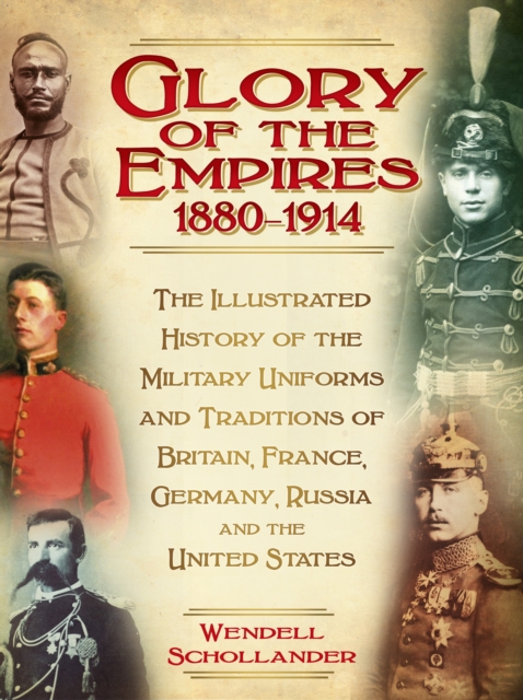 The Glory of the Empires 1880-1914 : The Illustrated History of the Uniforms and Traditions of Britain, France, Germany, Russia and the United States, Hardback Book