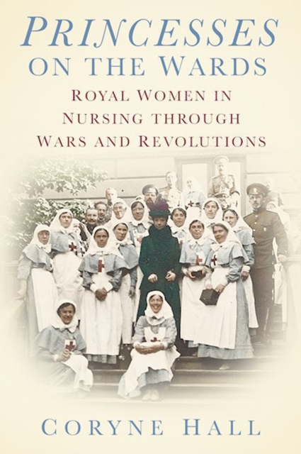 Princesses on the Wards : Royal Women in Nursing Through Wars and Revolutions, Hardback Book