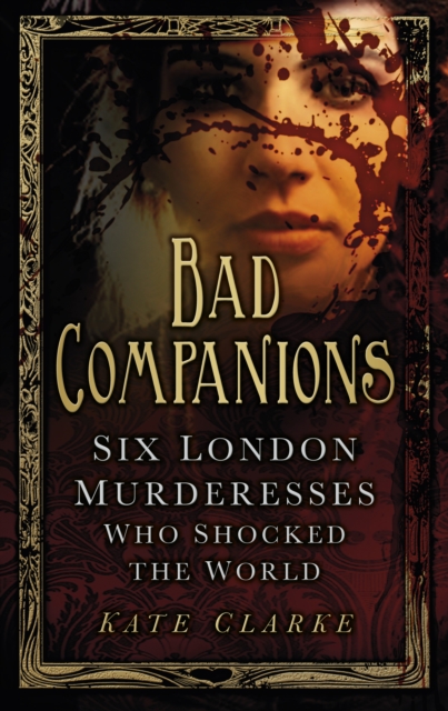 Bad Companions : Six London Murderesses Who Shocked the World, Paperback / softback Book
