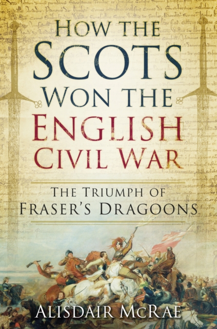 How the Scots Won the English Civil War : The Triumph of Fraser's Dragoons, Paperback / softback Book