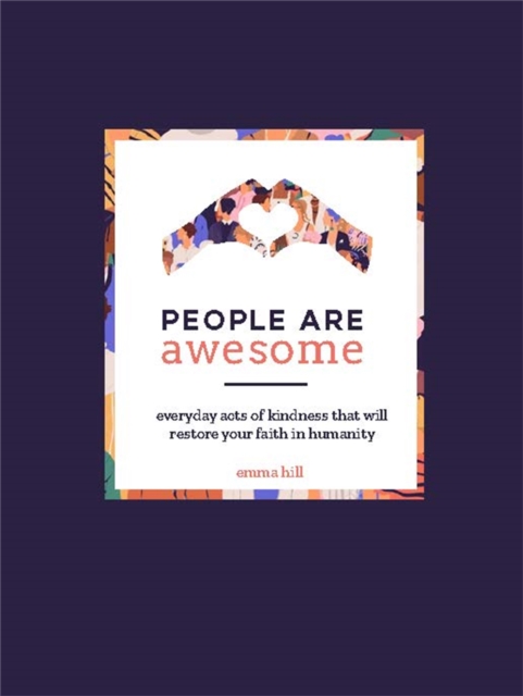 People Are Awesome : A Collection of Uplifting and Inspiring Stories That Will Restore Your Faith in Humanity, Hardback Book