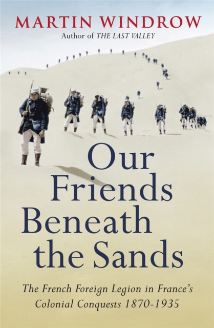 Our Friends Beneath the Sands : The Foreign Legion in France's Colonial Conquests 1870-1935, Paperback / softback Book