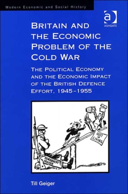Britain and the Economic Problem of the Cold War : The Political Economy and the Economic Impact of the British Defence Effort, 1945-1955, Hardback Book