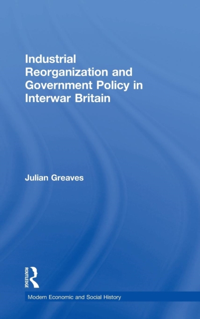 Industrial Reorganization and Government Policy in Interwar Britain, Hardback Book