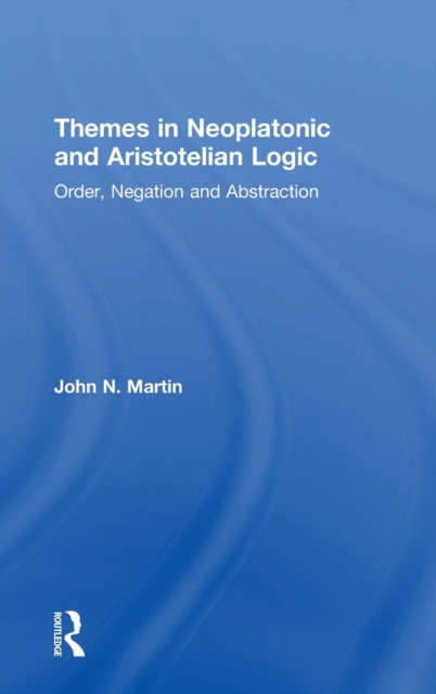 Themes in Neoplatonic and Aristotelian Logic : Order, Negation and Abstraction, Hardback Book