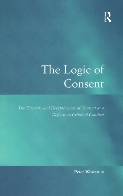 The Logic of Consent : The Diversity and Deceptiveness of Consent as a Defense to Criminal Conduct, Hardback Book