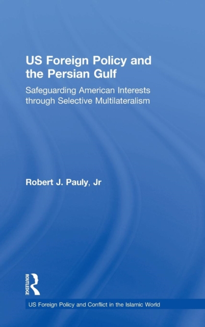 US Foreign Policy and the Persian Gulf : Safeguarding American Interests through Selective Multilateralism, Hardback Book