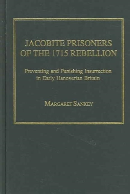 Jacobite Prisoners of the 1715 Rebellion : Preventing and Punishing Insurrection in Early Hanoverian Britain, Hardback Book