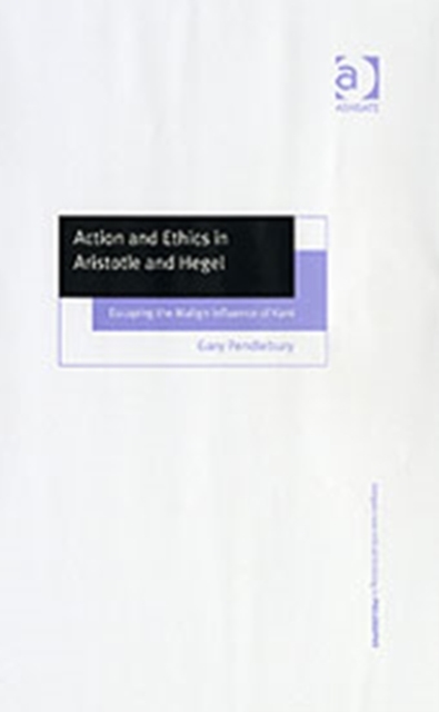 Action and Ethics in Aristotle and Hegel : Escaping the Malign Influence of Kant, Hardback Book