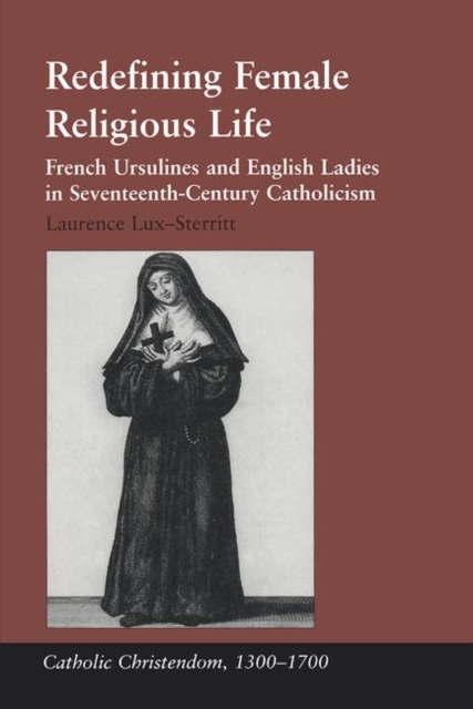 Redefining Female Religious Life : French Ursulines and English Ladies in Seventeenth-Century Catholicism, Hardback Book