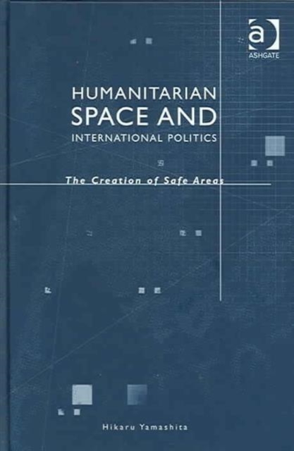 Humanitarian Space and International Politics : The Creation of Safe Areas, Hardback Book