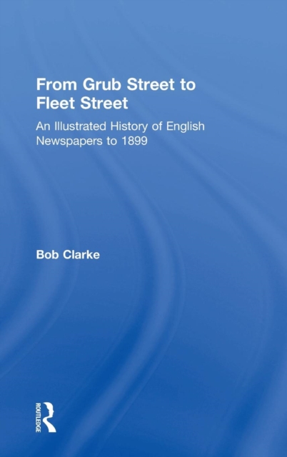 From Grub Street to Fleet Street : An Illustrated History of English Newspapers to 1899, Hardback Book