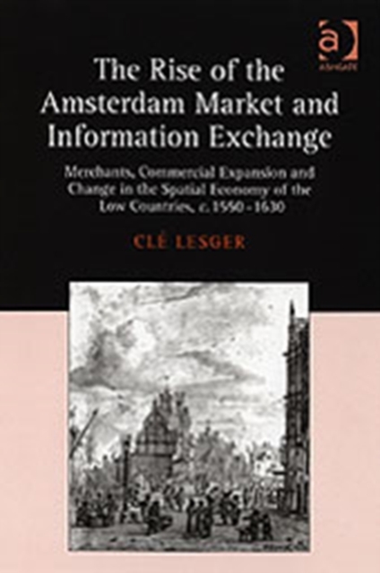The Rise of the Amsterdam Market and Information Exchange : Merchants, Commercial Expansion and Change in the Spatial Economy of the Low Countries, c.1550-1630, Hardback Book