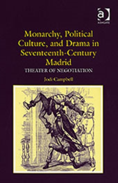 Monarchy, Political Culture, and Drama in Seventeenth-Century Madrid : Theater of Negotiation, Hardback Book
