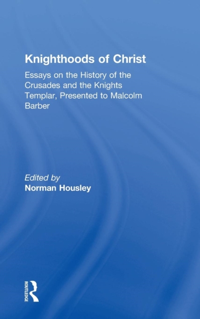 Knighthoods of Christ : Essays on the History of the Crusades and the Knights Templar, Presented to Malcolm Barber, Hardback Book