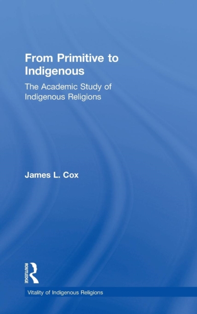 From Primitive to Indigenous : The Academic Study of Indigenous Religions, Hardback Book