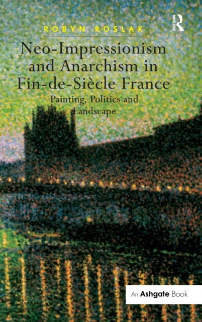 Neo-Impressionism and Anarchism in Fin-de-Siecle France : Painting, Politics and Landscape, Hardback Book