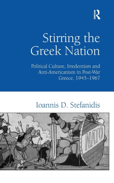 Stirring the Greek Nation : Political Culture, Irredentism and Anti-Americanism in Post-War Greece, 1945–1967, Hardback Book