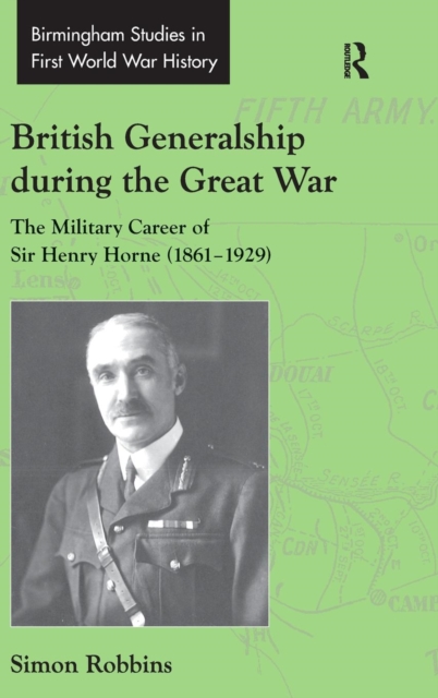 British Generalship during the Great War : The Military Career of Sir Henry Horne (1861–1929), Hardback Book