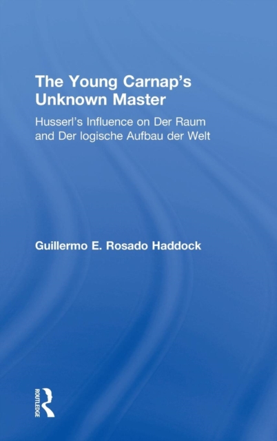 The Young Carnap's Unknown Master : Husserl’s Influence on Der Raum and Der logische Aufbau der Welt, Hardback Book
