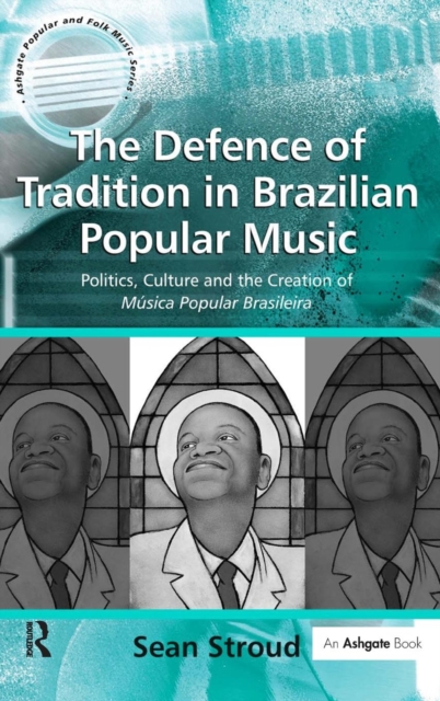The Defence of Tradition in Brazilian Popular Music : Politics, Culture and the Creation of Musica Popular Brasileira, Hardback Book