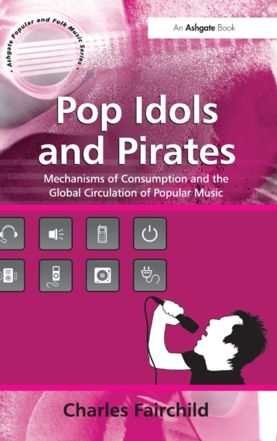 Pop Idols and Pirates : Mechanisms of Consumption and the Global Circulation of Popular Music, Hardback Book