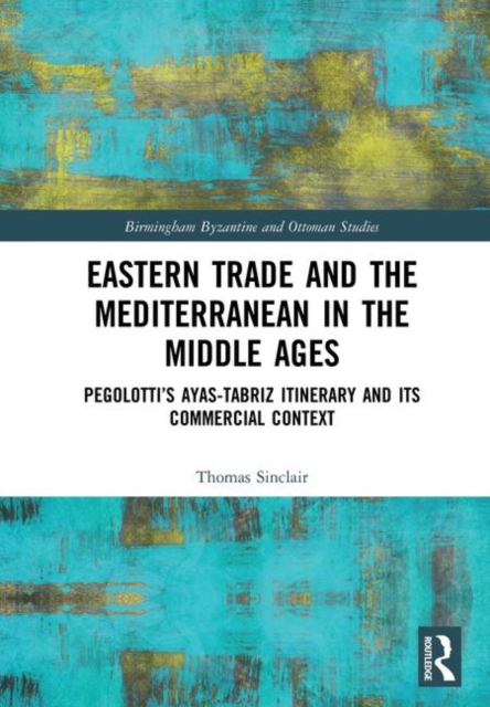Eastern Trade and the Mediterranean in the Middle Ages : Pegolotti’s Ayas-Tabriz Itinerary and its Commercial Context, Hardback Book
